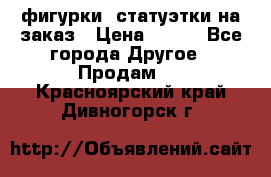 фигурки .статуэтки.на заказ › Цена ­ 250 - Все города Другое » Продам   . Красноярский край,Дивногорск г.